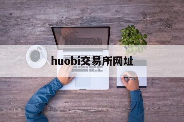 huobi交易所网址(火币交易所网址)
