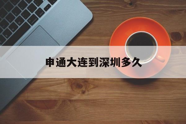 申通大连到深圳多久(申通深圳寄大连要多久) 申通大连到深圳多久(申通深圳寄大连要多久)