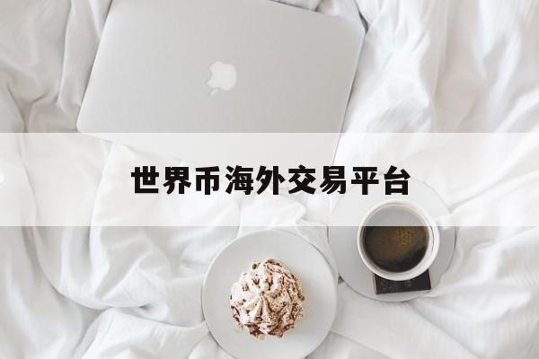 世界币海外交易平台(世界币海外交易平台官网) 世界币海外交易平台(世界币海外交易平台官网)
