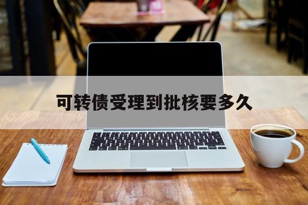 可转债受理到批核要多久(可转债审批通过后股票价格会涨吗) 可转债受理到批核要多久(可转债审批通过后股票价格会涨吗)