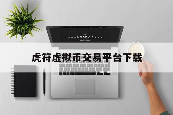 虎符虚拟币交易平台下载(币虎交易所app官网下载)