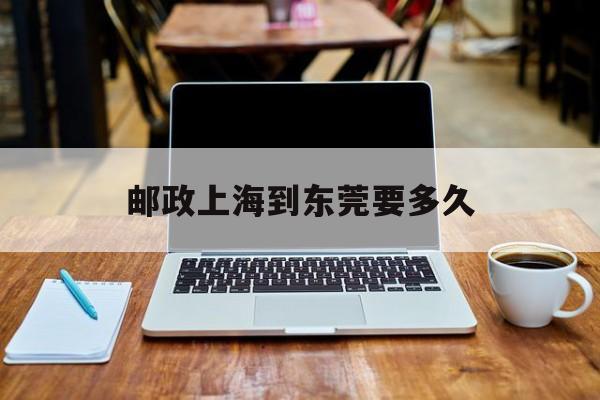 邮政上海到东莞要多久(邮政上海到东莞要多久快递)